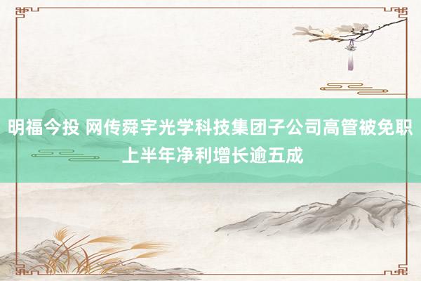 明福今投 网传舜宇光学科技集团子公司高管被免职 上半年净利增长逾五成