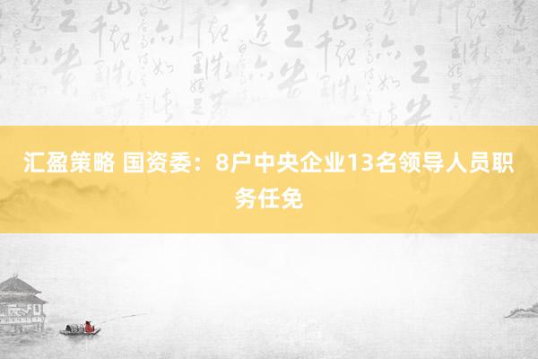 汇盈策略 国资委：8户中央企业13名领导人员职务任免