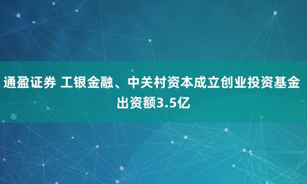 通盈证券 工银金融、中关村资本成立创业投资基金 出资额3.5亿