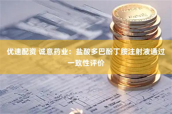 优速配资 诚意药业：盐酸多巴酚丁胺注射液通过一致性评价