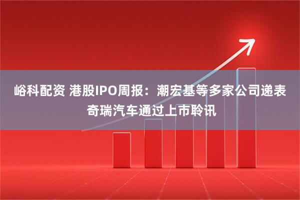 峪科配资 港股IPO周报：潮宏基等多家公司递表 奇瑞汽车通过上市聆讯
