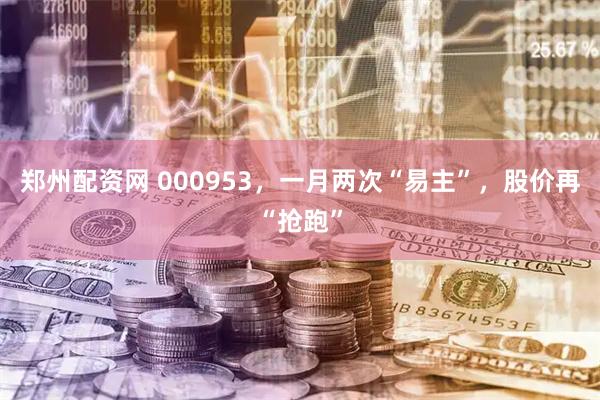 郑州配资网 000953，一月两次“易主”，股价再“抢跑”