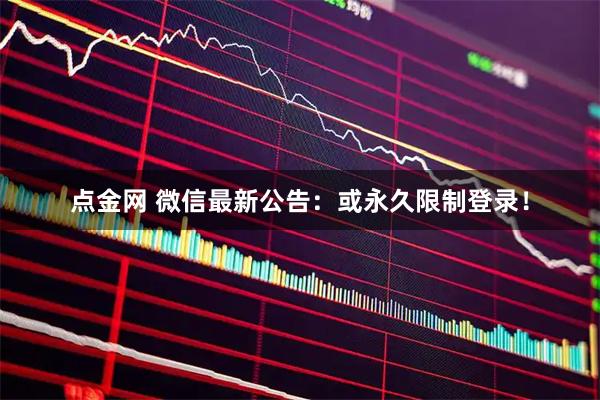点金网 微信最新公告：或永久限制登录！