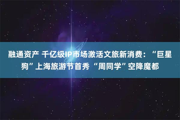 融通资产 千亿级IP市场激活文旅新消费：“巨星狗”上海旅游节首秀 “周同学”空降魔都