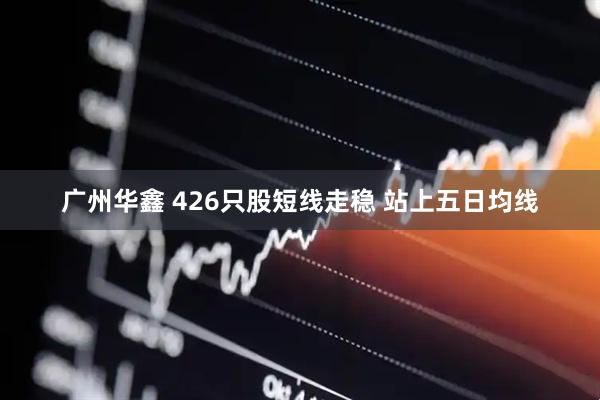 广州华鑫 426只股短线走稳 站上五日均线