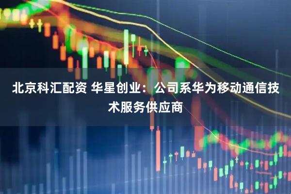 北京科汇配资 华星创业：公司系华为移动通信技术服务供应商