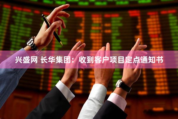 兴盛网 长华集团：收到客户项目定点通知书