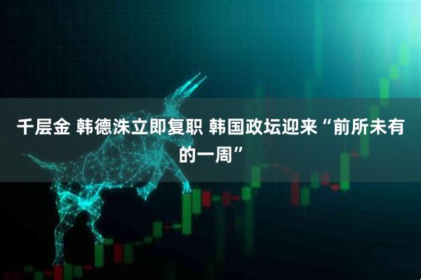 千层金 韩德洙立即复职 韩国政坛迎来“前所未有的一周”