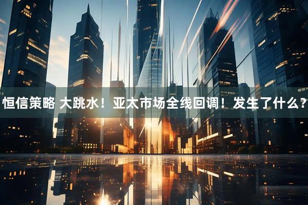 恒信策略 大跳水！亚太市场全线回调！发生了什么？