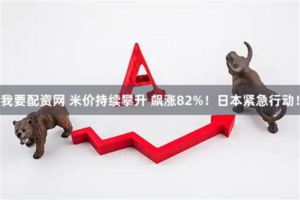 我要配资网 米价持续攀升 飙涨82%！日本紧急行动！