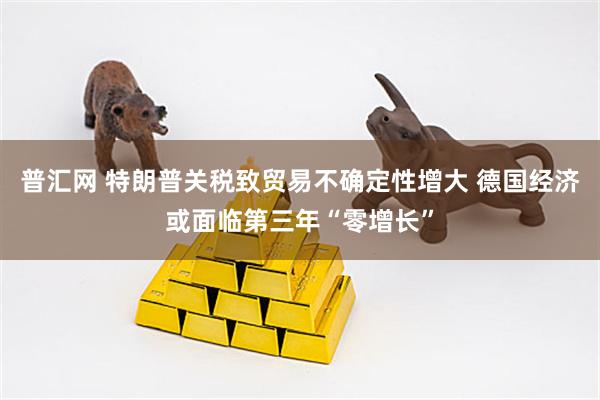 普汇网 特朗普关税致贸易不确定性增大 德国经济或面临第三年“零增长”