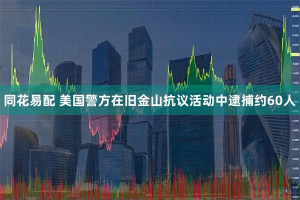 同花易配 美国警方在旧金山抗议活动中逮捕约60人