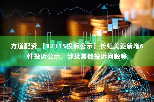 方道配资 【12315投诉公示】长虹美菱新增6件投诉公示，涉及其他投诉问题等