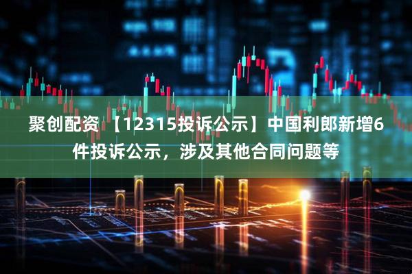 聚创配资 【12315投诉公示】中国利郎新增6件投诉公示，涉及其他合同问题等
