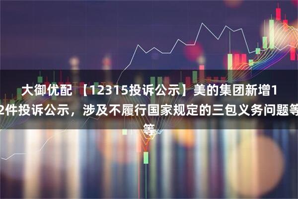 大御优配 【12315投诉公示】美的集团新增12件投诉公示，涉及不履行国家规定的三包义务问题等
