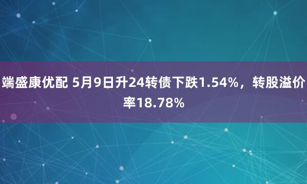 端盛康优配 5月9日升24转债下跌1.54%，转股溢价率18.78%