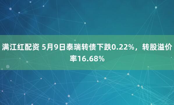 满江红配资 5月9日泰瑞转债下跌0.22%，转股溢价率16.68%