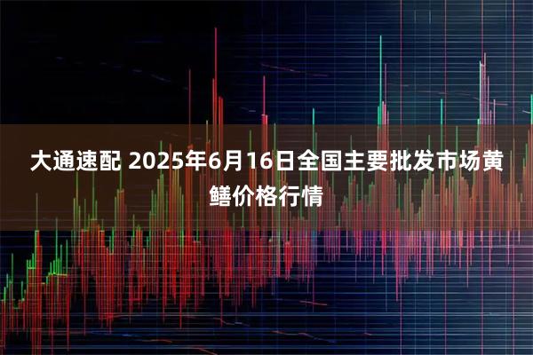 大通速配 2025年6月16日全国主要批发市场黄鳝价格行情