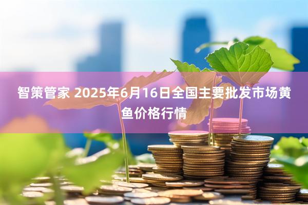 智策管家 2025年6月16日全国主要批发市场黄鱼价格行情