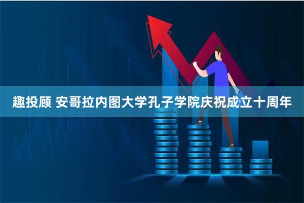 趣投顾 安哥拉内图大学孔子学院庆祝成立十周年