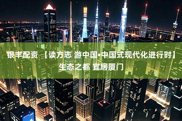 银丰配资 【读方志 游中国•中国式现代化进行时】生态之都 宜居厦门