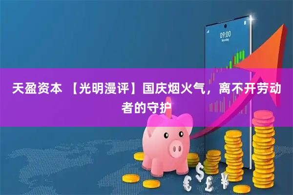 天盈资本 【光明漫评】国庆烟火气，离不开劳动者的守护