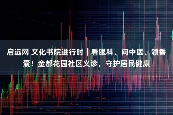 启远网 文化书院进行时｜看眼科、问中医、领香囊！金都花园社区义诊，守护居民健康