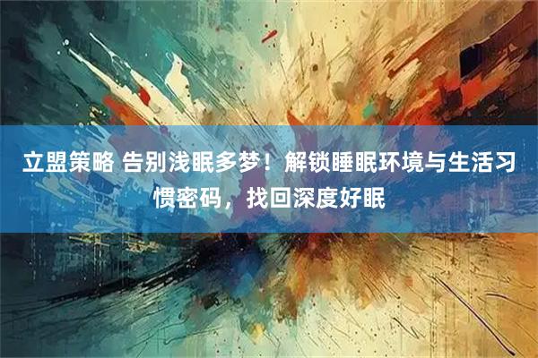 立盟策略 告别浅眠多梦！解锁睡眠环境与生活习惯密码，找回深度好眠