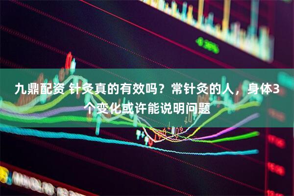 九鼎配资 针灸真的有效吗？常针灸的人，身体3个变化或许能说明问题