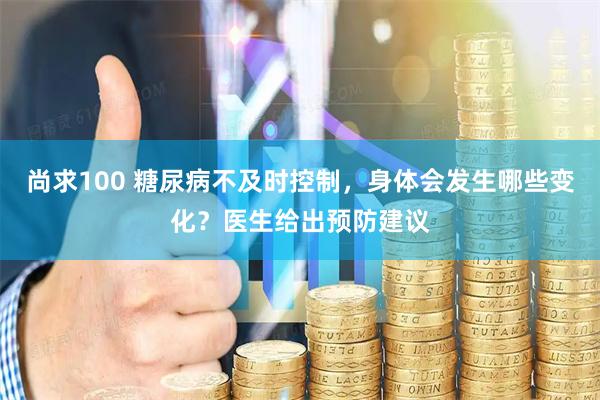 尚求100 糖尿病不及时控制，身体会发生哪些变化？医生给出预防建议