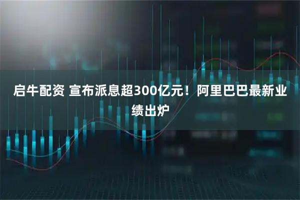 启牛配资 宣布派息超300亿元！阿里巴巴最新业绩出炉