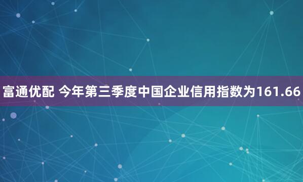 富通优配 今年第三季度中国企业信用指数为161.66