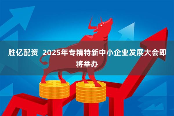 胜亿配资  2025年专精特新中小企业发展大会即将举办
