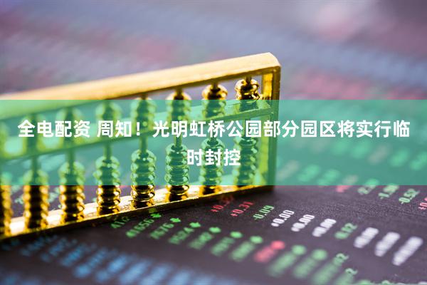 全电配资 周知！光明虹桥公园部分园区将实行临时封控