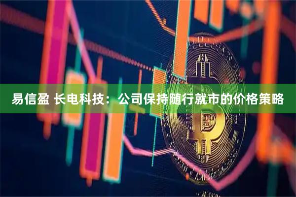 易信盈 长电科技：公司保持随行就市的价格策略