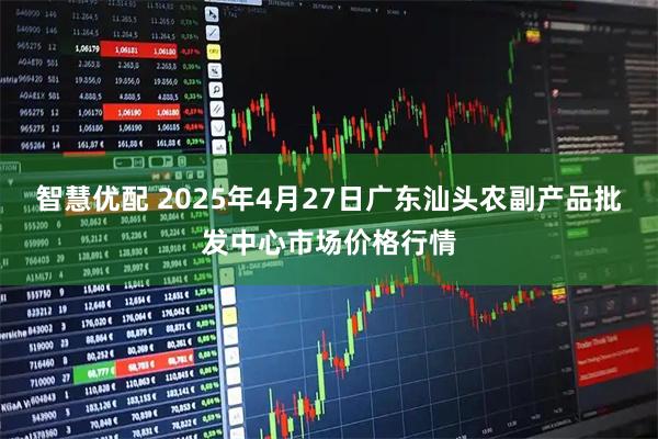 智慧优配 2025年4月27日广东汕头农副产品批发中心市场价格行情
