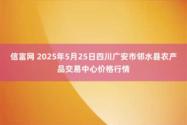 信富网 2025年5月25日四川广安市邻水县农产品交易中心价格行情
