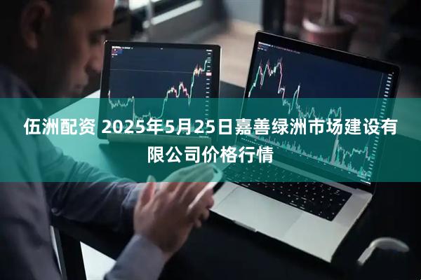 伍洲配资 2025年5月25日嘉善绿洲市场建设有限公司价格行情