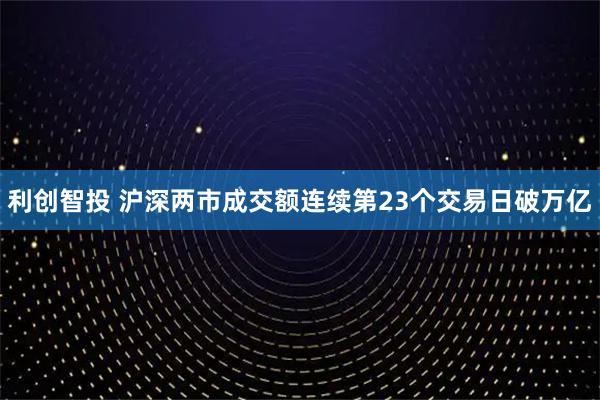 利创智投 沪深两市成交额连续第23个交易日破万亿