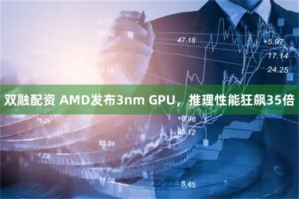 双融配资 AMD发布3nm GPU，推理性能狂飙35倍