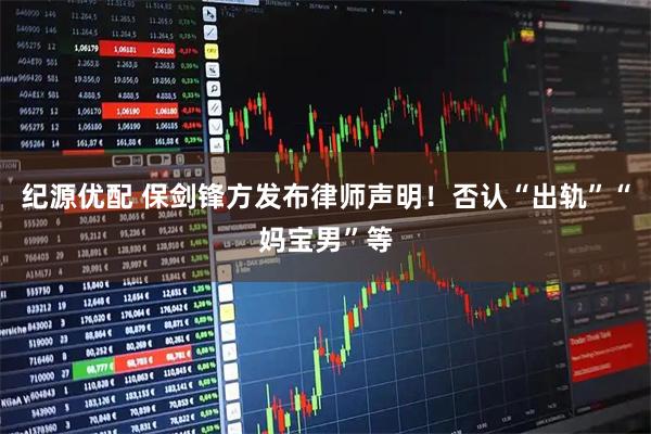 纪源优配 保剑锋方发布律师声明！否认“出轨”“妈宝男”等