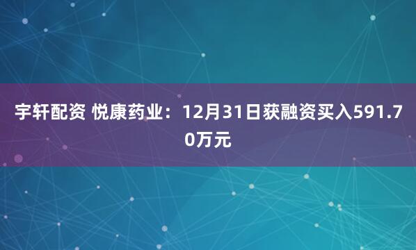 宇轩配资 悦康药业：12月31日获融资买入591.70万元