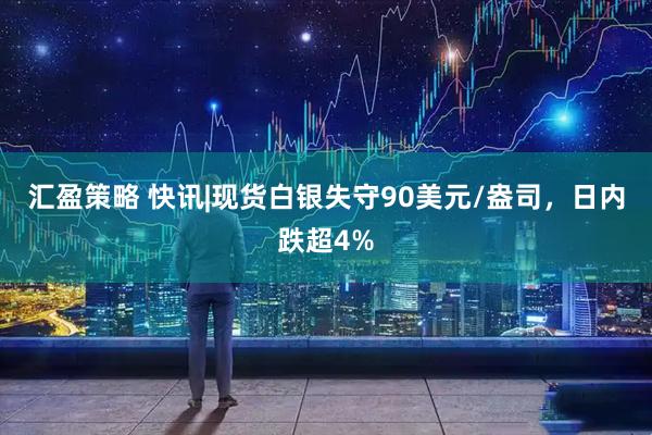 汇盈策略 快讯|现货白银失守90美元/盎司，日内跌超4%