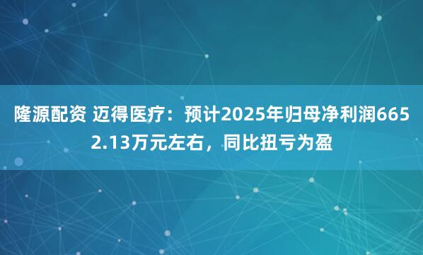 隆源配资 迈得医疗：预计2025年归母净利润6652.13万元左右，同比扭亏为盈
