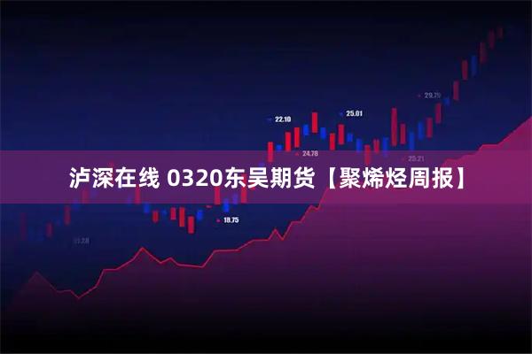 泸深在线 0320东吴期货【聚烯烃周报】