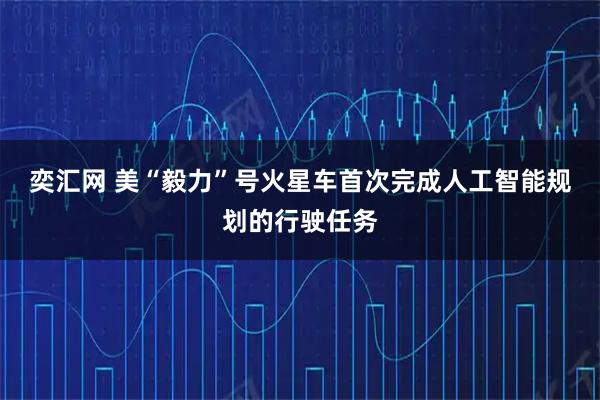 奕汇网 美“毅力”号火星车首次完成人工智能规划的行驶任务