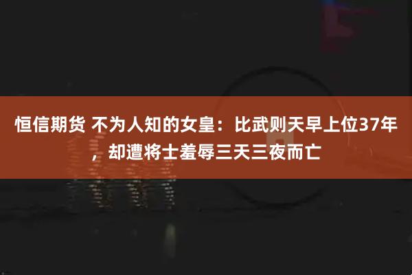 恒信期货 不为人知的女皇：比武则天早上位37年，却遭将士羞辱三天三夜而亡