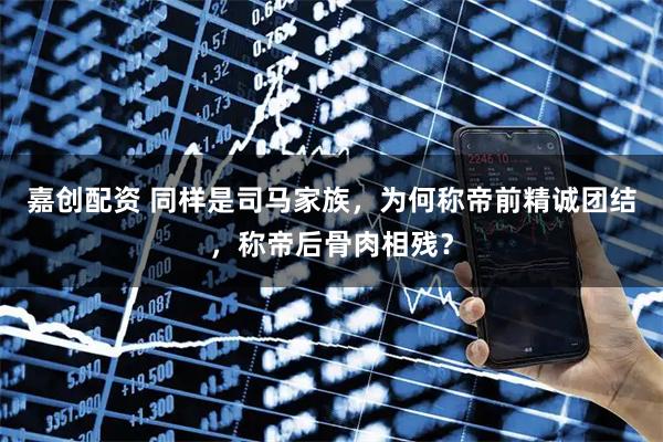 嘉创配资 同样是司马家族，为何称帝前精诚团结，称帝后骨肉相残？