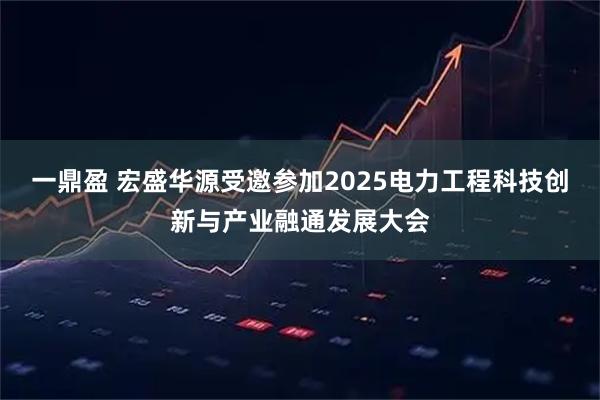 一鼎盈 宏盛华源受邀参加2025电力工程科技创新与产业融通发展大会