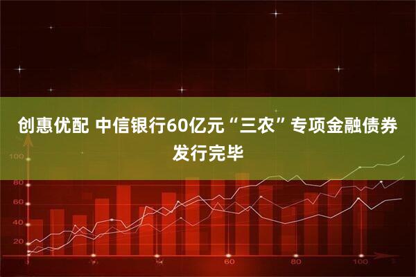 创惠优配 中信银行60亿元“三农”专项金融债券发行完毕